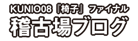 KUNIO08『椅子』ファイナル・稽古場ブログ